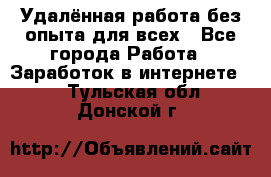 Удалённая работа без опыта для всех - Все города Работа » Заработок в интернете   . Тульская обл.,Донской г.